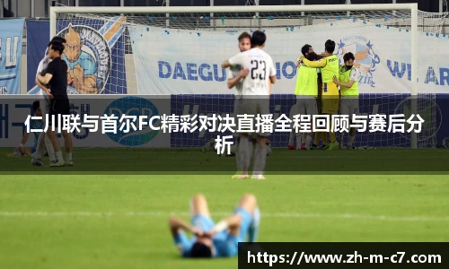 仁川联与首尔FC精彩对决直播全程回顾与赛后分析